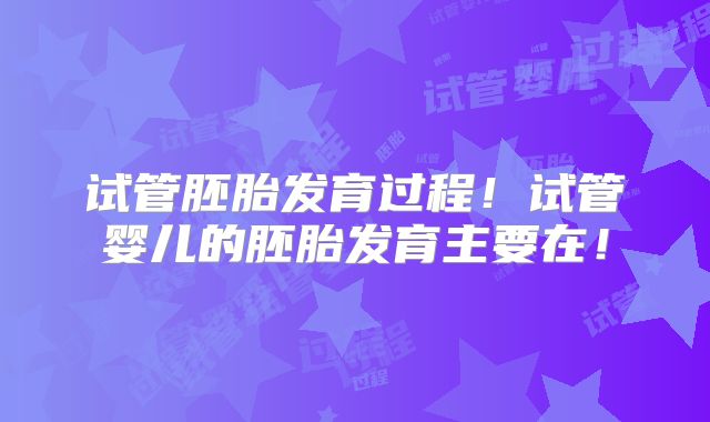 试管胚胎发育过程!试管婴儿的胚胎发育主要在!