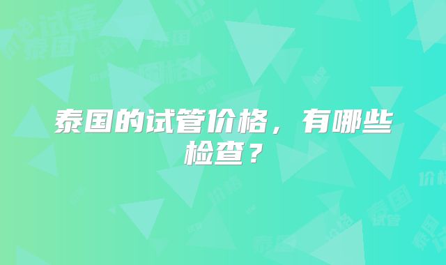 泰国的试管价格，有哪些检查？