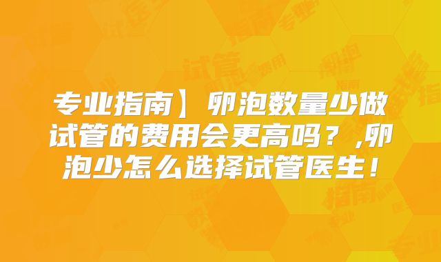 专业指南】卵泡数量少做试管的费用会更高吗？,卵泡少怎么选择试管医生！