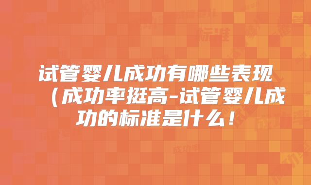 试管婴儿成功有哪些表现（成功率挺高-试管婴儿成功的标准是什么！