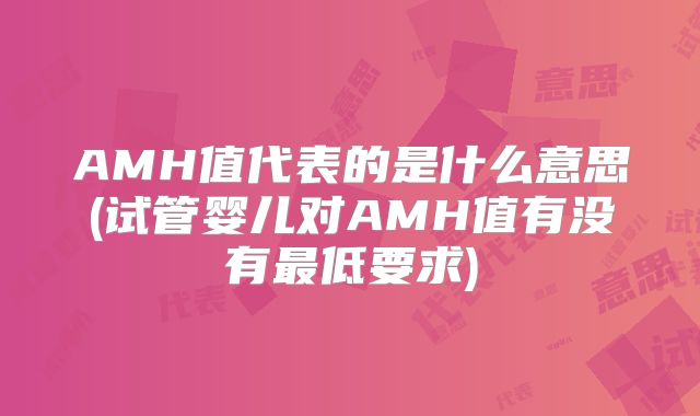 AMH值代表的是什么意思(试管婴儿对AMH值有没有最低要求)