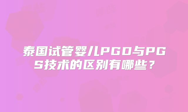 泰国试管婴儿PGD与PGS技术的区别有哪些?