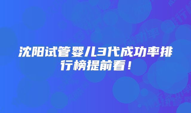 沈阳试管婴儿3代成功率排行榜提前看！