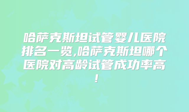 哈萨克斯坦试管婴儿医院排名一览,哈萨克斯坦哪个医院对高龄试管成功率高!