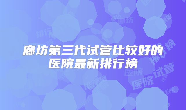 廊坊第三代试管比较好的医院最新排行榜