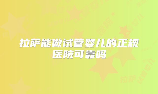 拉萨能做试管婴儿的正规医院可靠吗