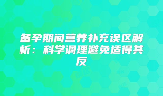 备孕期间营养补充误区解析：科学调理避免适得其反