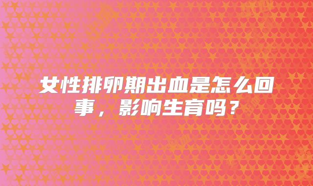 女性排卵期出血是怎么回事，影响生育吗？
