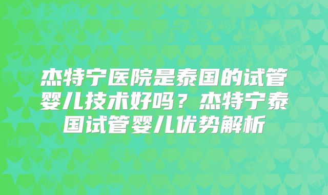 杰特宁医院是泰国的试管婴儿技术好吗?杰特宁泰国试管婴儿优势解析