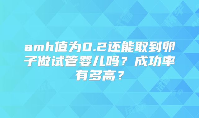 amh值为0.2还能取到卵子做试管婴儿吗？成功率有多高？