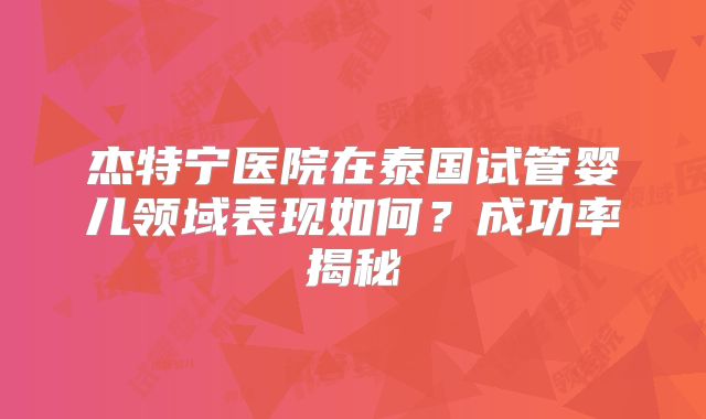 杰特宁医院在泰国试管婴儿领域表现如何？成功率揭秘