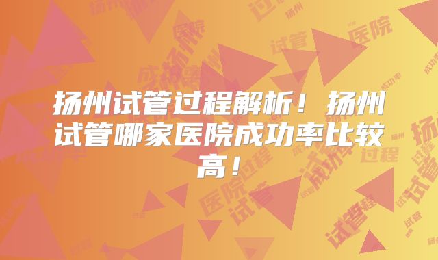 扬州试管过程解析！扬州试管哪家医院成功率比较高！