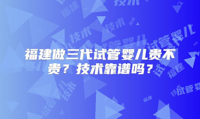福建做三代试管婴儿贵不贵？技术靠谱吗？