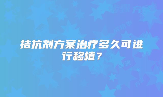 拮抗剂方案治疗多久可进行移植？