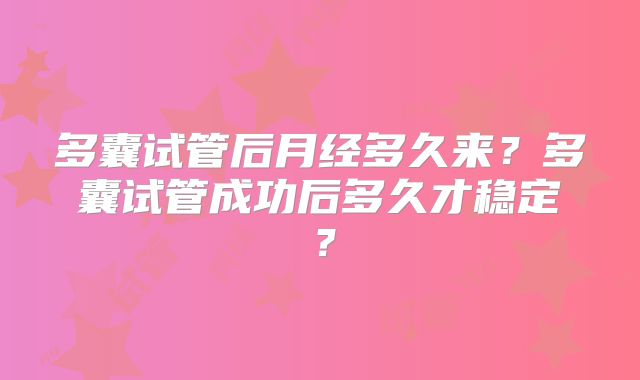 多囊试管后月经多久来？多囊试管成功后多久才稳定？