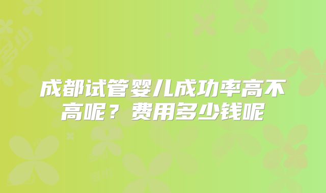成都试管婴儿成功率高不高呢？费用多少钱呢