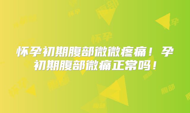 怀孕初期腹部微微疼痛!孕初期腹部微痛正常吗!