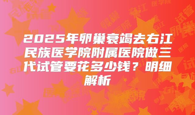 2025年卵巢衰竭去右江民族医学院附属医院做三代试管要花多少钱？明细解析