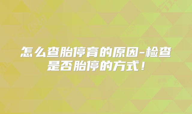 怎么查胎停育的原因-检查是否胎停的方式!