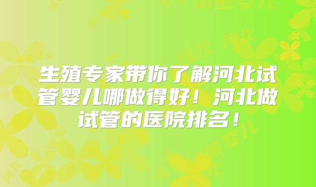 生殖专家带你了解河北试管婴儿哪做得好！河北做试管的医院排名！