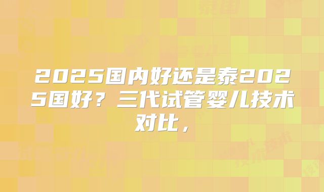 2025国内好还是泰2025国好?三代试管婴儿技术对比,