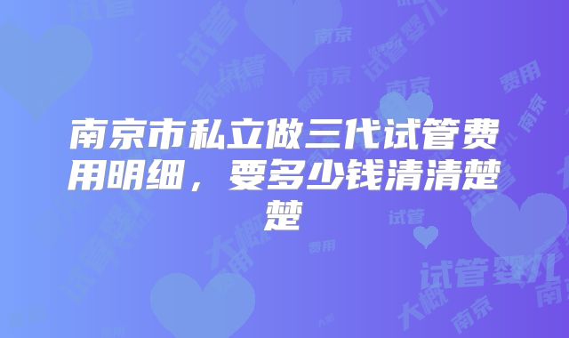南京市私立做三代试管费用明细，要多少钱清清楚楚