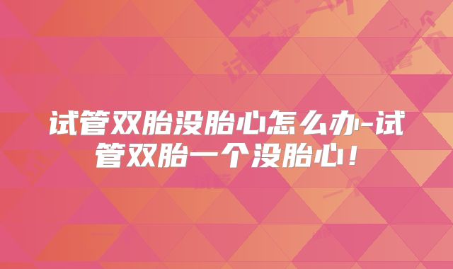 试管双胎没胎心怎么办-试管双胎一个没胎心！