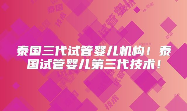 泰国三代试管婴儿机构！泰国试管婴儿第三代技术！