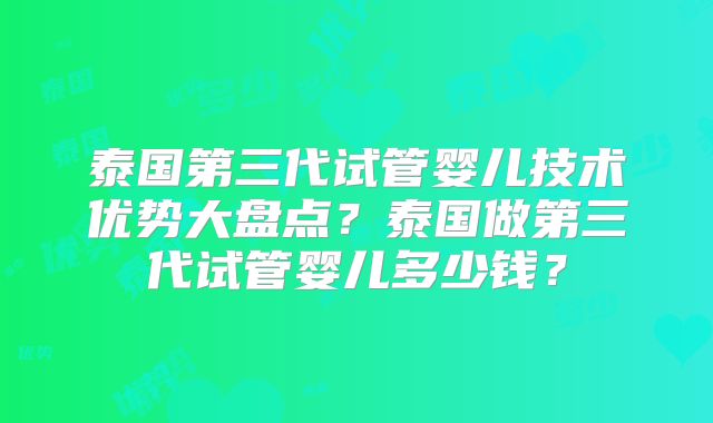 泰国第三代试管婴儿技术优势大盘点?泰国做第三代试管婴儿多少钱?