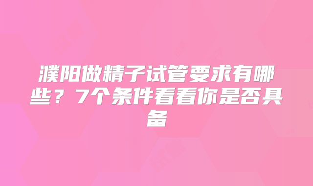 濮阳做精子试管要求有哪些？7个条件看看你是否具备