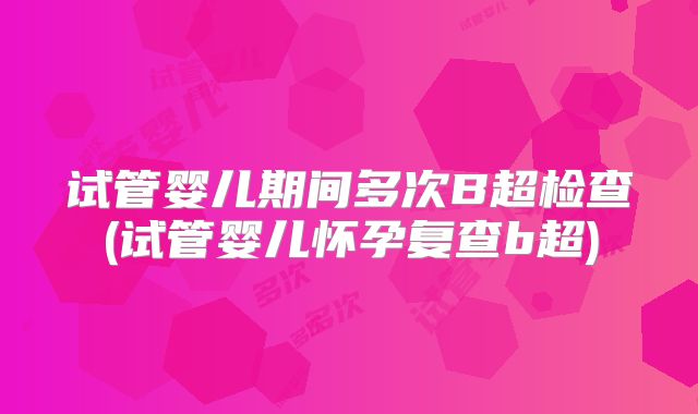 试管婴儿期间多次B超检查(试管婴儿怀孕复查b超)