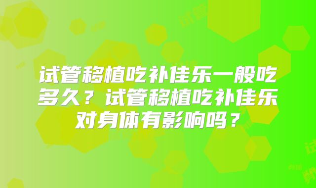 试管移植吃补佳乐一般吃多久？试管移植吃补佳乐对身体有影响吗？