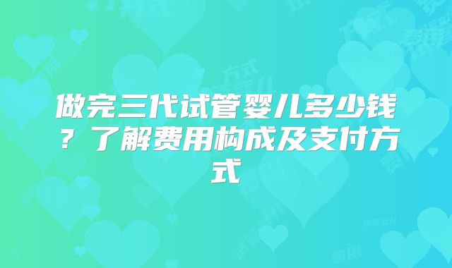 做完三代试管婴儿多少钱?了解费用构成及支付方式