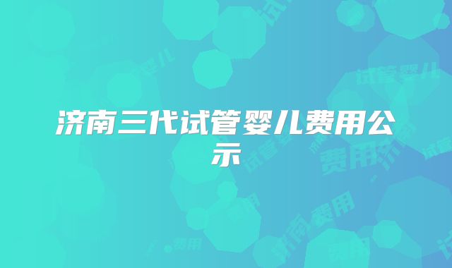 济南三代试管婴儿费用公示
