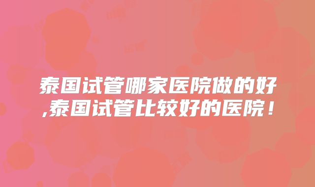 泰国试管哪家医院做的好,泰国试管比较好的医院！