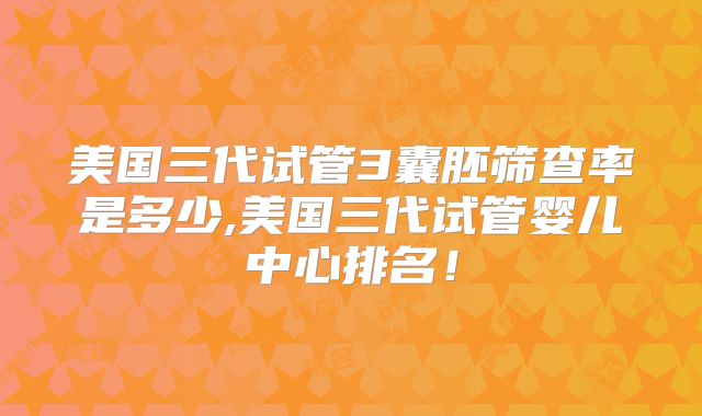 美国三代试管3囊胚筛查率是多少,美国三代试管婴儿中心排名！