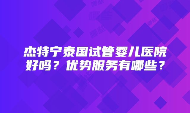 杰特宁泰国试管婴儿医院好吗？优势服务有哪些？
