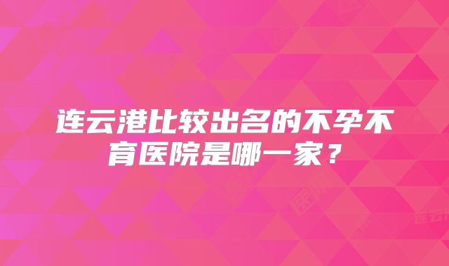 连云港比较出名的不孕不育医院是哪一家？
