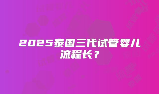 2025泰国三代试管婴儿流程长?