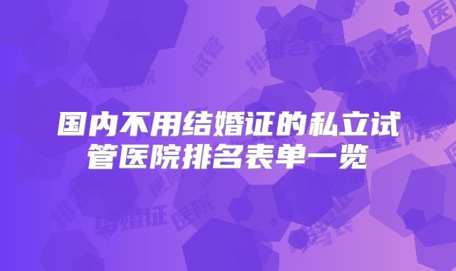 国内不用结婚证的私立试管医院排名表单一览
