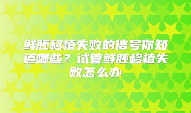 鲜胚移植失败的信号你知道哪些？试管鲜胚移植失败怎么办