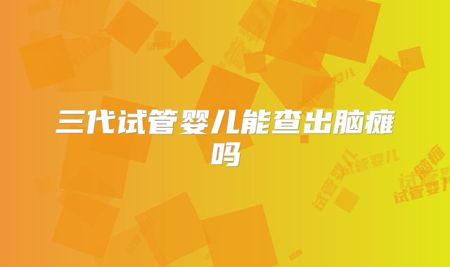 三代试管婴儿能查出脑瘫吗