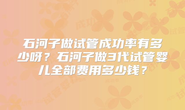 石河子做试管成功率有多少呀？石河子做3代试管婴儿全部费用多少钱？