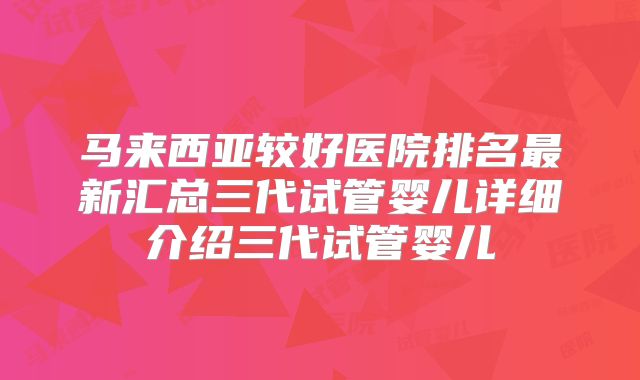 马来西亚较好医院排名最新汇总三代试管婴儿详细介绍三代试管婴儿