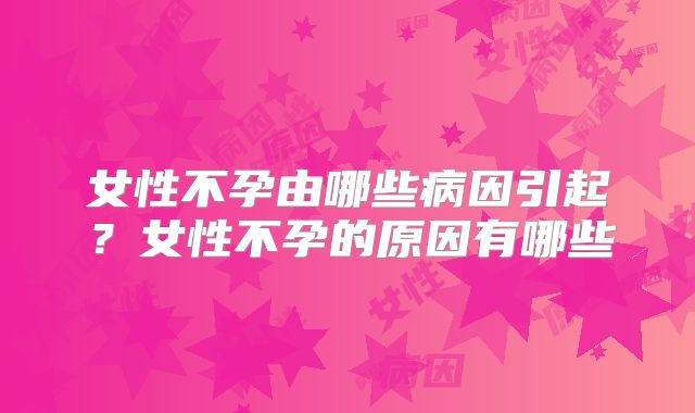 女性不孕由哪些病因引起？女性不孕的原因有哪些