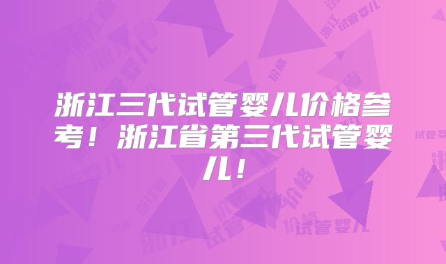 浙江三代试管婴儿价格参考！浙江省第三代试管婴儿！