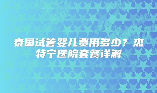 泰国试管婴儿费用多少？杰特宁医院套餐详解