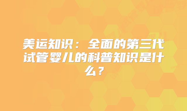 美运知识:全面的第三代试管婴儿的科普知识是什么?