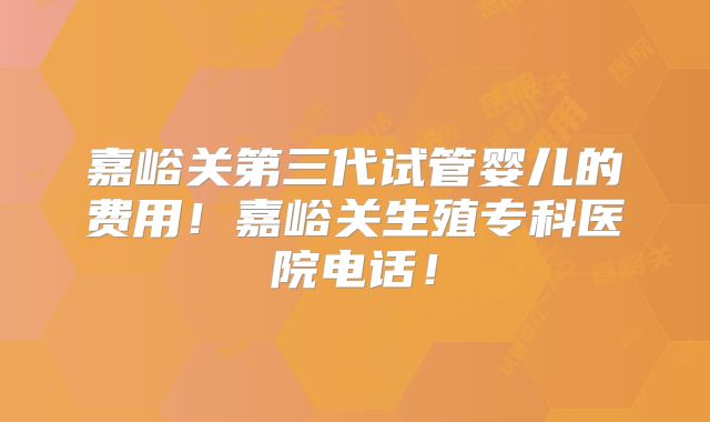 嘉峪关第三代试管婴儿的费用！嘉峪关生殖专科医院电话！