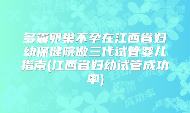 多囊卵巢不孕在江西省妇幼保健院做三代试管婴儿指南(江西省妇幼试管成功率)